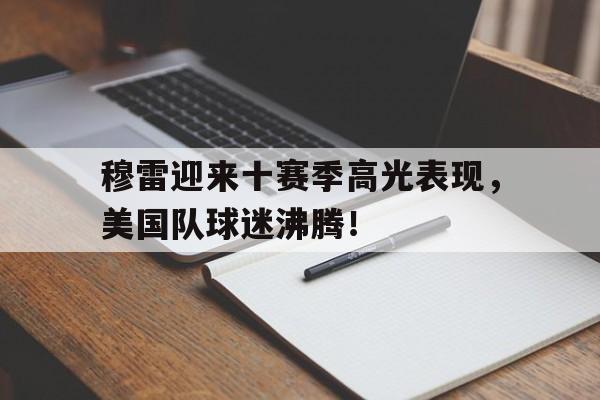 开云体育-包含穆雷迎来十赛季高光表现，美国队球迷沸腾！的词条